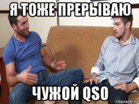 я тоже прерываю чужой qso