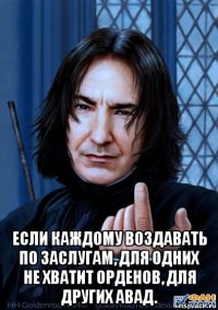  если каждому воздавать по заслугам, для одних не хватит орденов, для других авад.