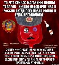 то, что сейчас магазины полны товаров - ничего не говорит, ибо в россии люди поголовно нищие и едва не голодают. согласно определению госкомстата и госкомтруда ссср за 1988 год - в то время почти половина (49,6%) населения были бедными? опять ты мне перестроечную пропаганду втираешь!