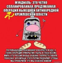 мундиаль- это четко спланированная, продуманная операция нынешней антинародной кремлевской власти по повышению пенсионного возраста и ндс. а также операция прикрытия, пыль в глаза всему миру, что россия якобы охуенно, попросту говоря- показуха. бразильца этого путин подкупил, чтобы мы проверили, что мы охуенно живём!