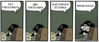 РАЗ ПЛЕСКАЛИССЬ ДВА ПЛЕСКАЛИСЬ И БЕЗ ПИСИ И ОСТАЛИСЬ ТИТОВ УКРАЛ?