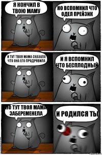 Я кончил в твою маму Но вспомнил что одел прейзик И тут твоя мама сказала что она его продрявила И я вспомнил что бесплодный Но тут твоя мама забеременела И родился ты