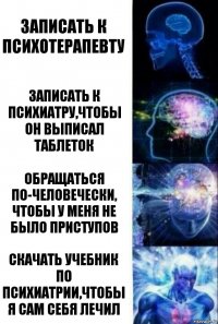 Записать к психотерапевту Записать к психиатру,чтобы он выписал таблеток обращаться по-человечески, чтобы у меня не было приступов Скачать учебник по психиатрии,чтобы я сам себя лечил