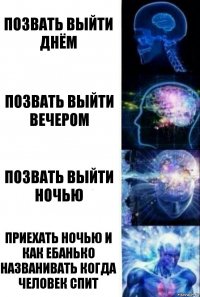 Позвать выйти днём Позвать выйти вечером Позвать выйти ночью Приехать ночью и как ебанько названивать когда человек спит