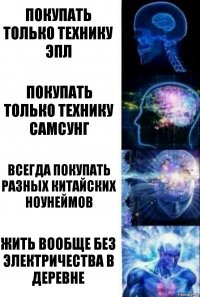 Покупать только технику Эпл Покупать только технику Самсунг Всегда покупать разных китайских ноунеймов Жить вообще без электричества в деревне