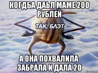 когдба даьл маме 200 рублей а она похвалила забрала и дала 20