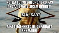 когда ты уже несколько раз писал в чате „всем привет” а на тебя никто не обращает внимание