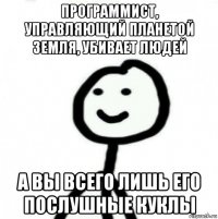 программист, управляющий планетой земля, убивает людей а вы всего лишь его послушные куклы