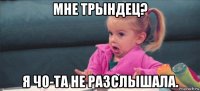 мне трындец? я чо-та не разслышала.