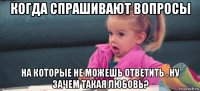 когда спрашивают вопросы на которые не можешь ответить . ну зачем такая любовь?