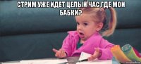 стрим уже идет целый час,где мои бабки? 