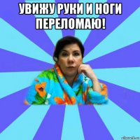 увижу руки и ноги переломаю! 