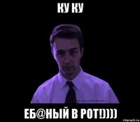 ку ку еб@ный в рот!))))