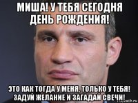 миша! у тебя сегодня день рождения! это как тогда у меня, только у тебя! задуй желание и загадай свечи!