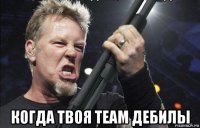  когда твоя team дебилы