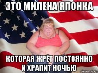 это милена японка которая жрёт постоянно и храпит ночью