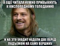 а ещё читала нужно привыкнуть к кислородному голоданию и на это уходит недели две перед подъёмом на саму вершину