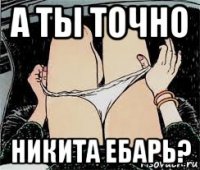 а ты точно никита ебарь?