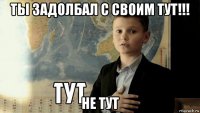 ты задолбал с своим тут!!! не тут