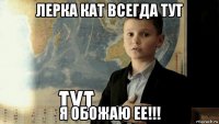 лерка кат всегда тут я обожаю ее!!!