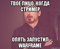 твое лицо, когда стример опять запустил warframe