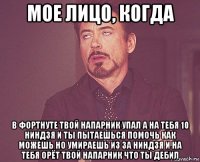 мое лицо, когда в фортнуте твой напарник упал а на тебя 10 ниндзя и ты пытаешься помочь как можешь но умираешь из за ниндзя и на тебя орёт твой напарник что ты дебил