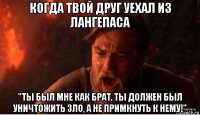 когда твой друг уехал из лангепаса "ты был мне как брат. ты должен был уничтожить зло, а не примкнуть к нему!"