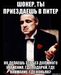 шокер, ты приездаешь в питер но делаешь это без должного уважения. где подарки, где внимание, где коньяк?