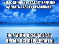 у нас вечно не хватает времени сделать работу правильно... но, блин, всегда есть время всё переделать!