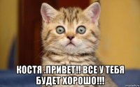  костя .привет!! все у тебя будет хорошо!!!