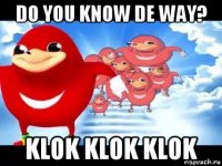 do you know de way? klok klok klok