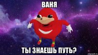 ваня ты знаешь путь?