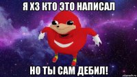 я хз кто это написал но ты сам дебил!