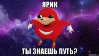 ярик ты знаешь путь?