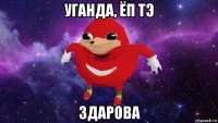 уганда, ёп тэ здарова