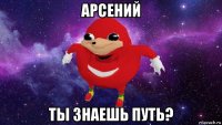 арсений ты знаешь путь?