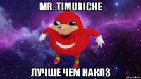 mr. timuriche лучше чем наклз