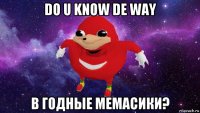 do u know de way в годные мемасики?