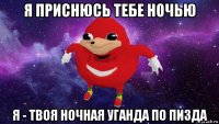 я приснюсь тебе ночью я - твоя ночная уганда по пизда