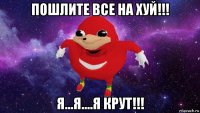 пошлите все на хуй!!! я...я....я крут!!!