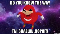 do you know the way ты знаешь дорогу