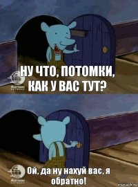 Ну что, потомки, как у вас тут? Ой, да ну нахуй вас, я обратно!