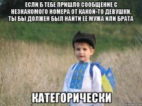 если б тебе пришло сообщение с незнакомого номера от какой-то девушки, ты бы должен был найти её мужа или брата категорически