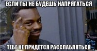 если ты не будешь напрягаться тебе не придется расслабляться