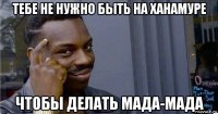 тебе не нужно быть на ханамуре чтобы делать мада-мада