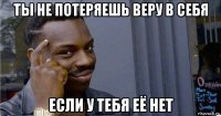 ты не потеряешь веру в себя если у тебя её нет