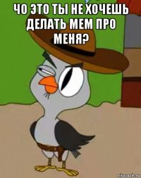 чо это ты не хочешь делать мем про меня? 