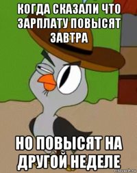 когда сказали что зарплату повысят завтра но повысят на другой неделе