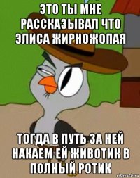 это ты мне рассказывал что элиса жирножопая тогда в путь за ней накаем ей животик в полный ротик