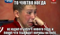 то чувтво когда не ходил в бурсу с нового года, и понял что тебя ждут коровы на поле.